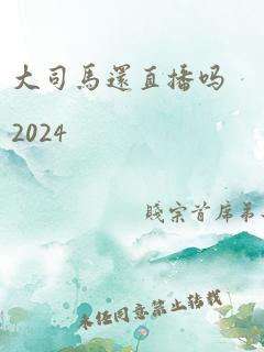 大司马还直播吗2024