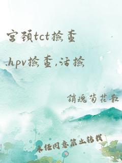 宫颈tct检查.hpv检查,活检