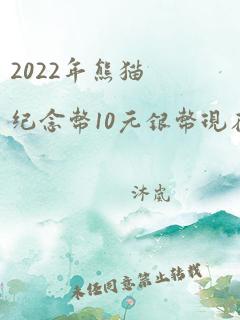 2022年熊猫纪念币10元银币现在市场价是多少