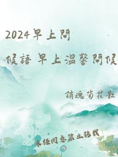 2024早上问候语 早上温馨问候语