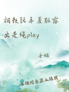 调教玩弄羞耻露出走绳play