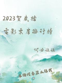 2023贺岁档电影票房排行榜