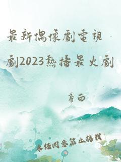 最新偶像剧电视剧2023热播最火剧