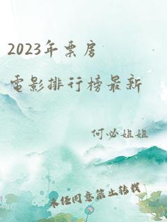 2023年票房电影排行榜最新