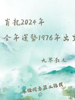 肖龙2024年全年运势1976年出生