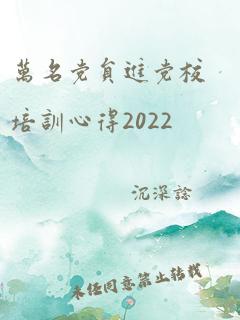 万名党员进党校培训心得2022