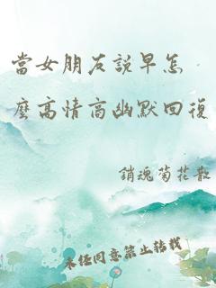 当女朋友说早怎么高情商幽默回复