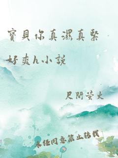 宝贝你真湿真紧好爽h小说