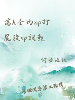 高h全肉np打屁股sp调教