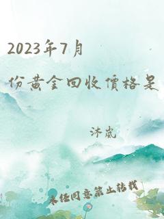 2023年7月份黄金回收价格是多少