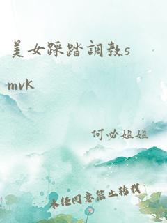 美女踩踏调教smvk