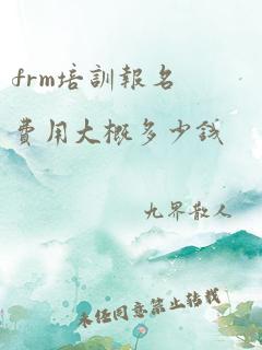 frm培训报名费用大概多少钱