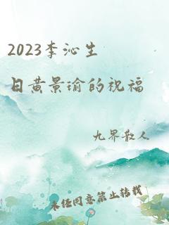 2023李沁生日黄景瑜的祝福