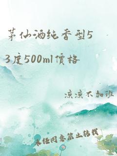 茅仙酒纯香型53度500ml价格