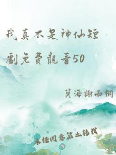 我真不是神仙短剧免费观看50