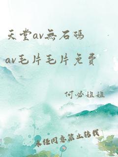 天堂av无石码av毛片毛片免费