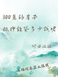 300万的房子抵押能贷多少钱呢