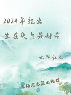 2024年龙出生在几月最好命