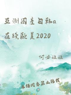 亚洲国产日韩a在线欧美2020