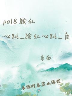 po18 脸红心跳_脸红心跳_自由的小说阅读网