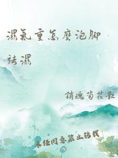 湿气重怎么泡脚祛湿