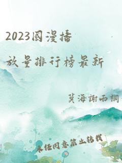 2023国漫播放量排行榜最新