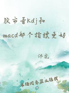 股市看kdj和macd哪个指标更好