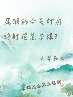 属猴的今天打麻将财运怎么样?