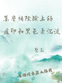 怎么祛除脸上的痘印和黑色素沉淀