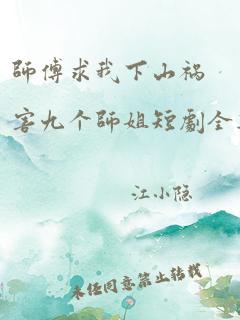 师傅求我下山祸害九个师姐短剧全集免费观看