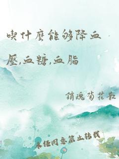 吃什么能够降血压,血糖,血脂