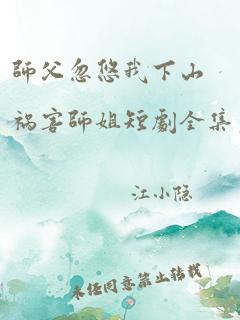 师父忽悠我下山祸害师姐短剧全集免费观看