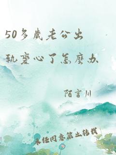 50多岁老公出轨变心了怎么办