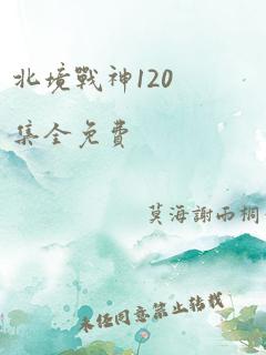 北境战神120集全免费