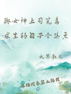 与女神上司荒岛求生的日子全集免费