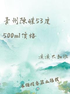 青州陈酿53度500ml价格