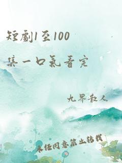 短剧1至100集一口气看完