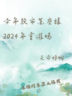 今年股市怎么样2024年会涨吗