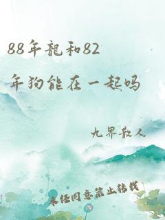 88年龙和82年狗能在一起吗