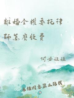 离婚全权委托律师怎么收费