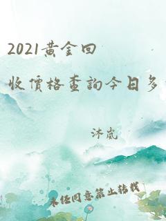 2021黄金回收价格查询今日多少钱一克