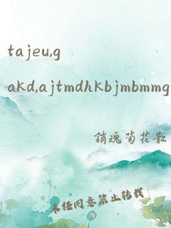 tajeu,gakd,ajtmdhkbjmbmmg 翻译