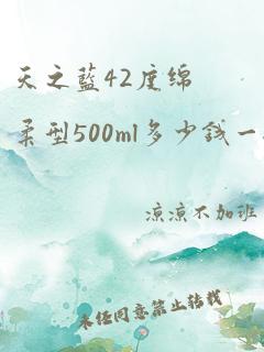 天之蓝42度绵柔型500ml多少钱一瓶