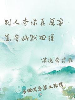 别人夸你真厉害怎么幽默回复