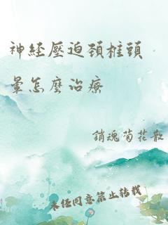 神经压迫颈椎头晕怎么治疗