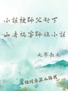 小说被师父赶下山去祸害师姐小说