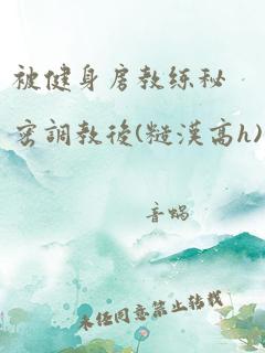 被健身房教练秘密调教后(糙汉高h)