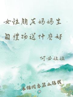 女性朋友妈妈生日礼物送什么好