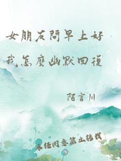 女朋友问早上好我怎么幽默回复