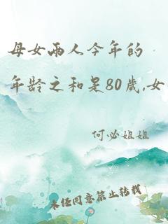 母女两人今年的年龄之和是80岁,女儿40岁